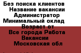 Без поиска клиентов!!! › Название вакансии ­ Администратор › Минимальный оклад ­ 25 000 › Возраст от ­ 18 - Все города Работа » Вакансии   . Московская обл.